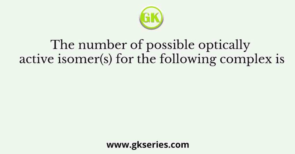 The number of possible optically active isomer(s) for the following complex is