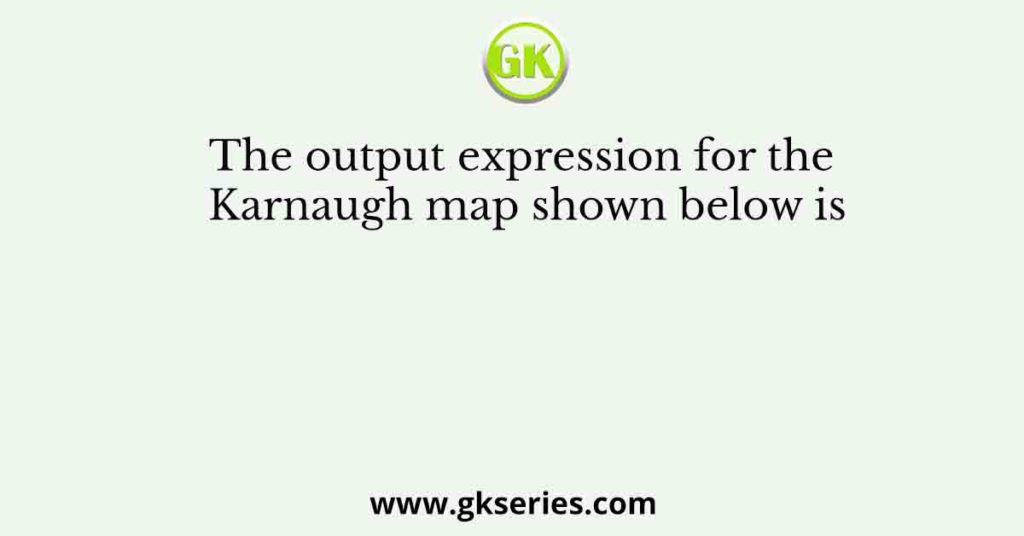 The output expression for the Karnaugh map shown below is