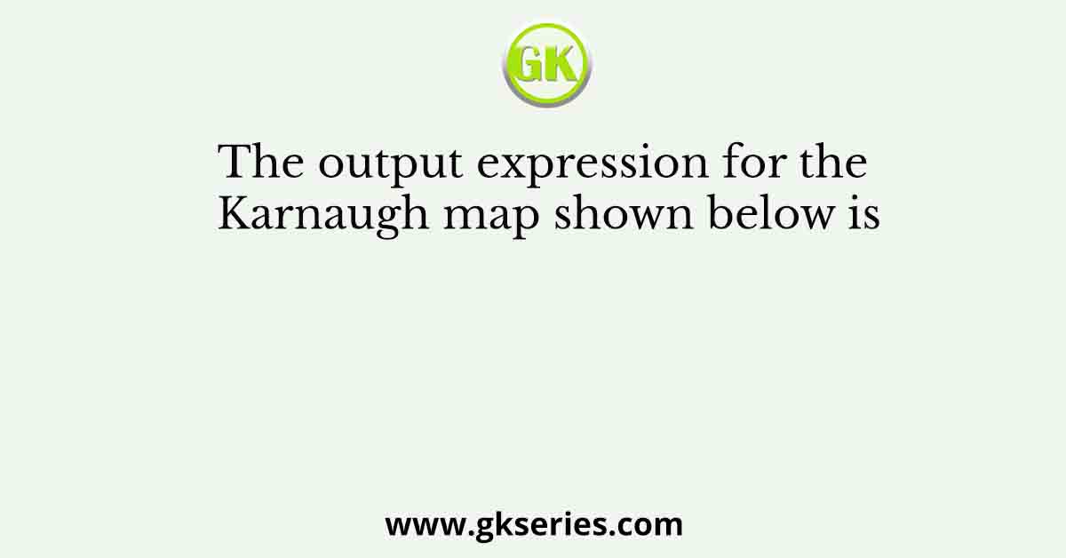 The output expression for the Karnaugh map shown below is