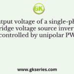 The output voltage of a single-phase full bridge voltage source inverter is controlled by unipolar PWM