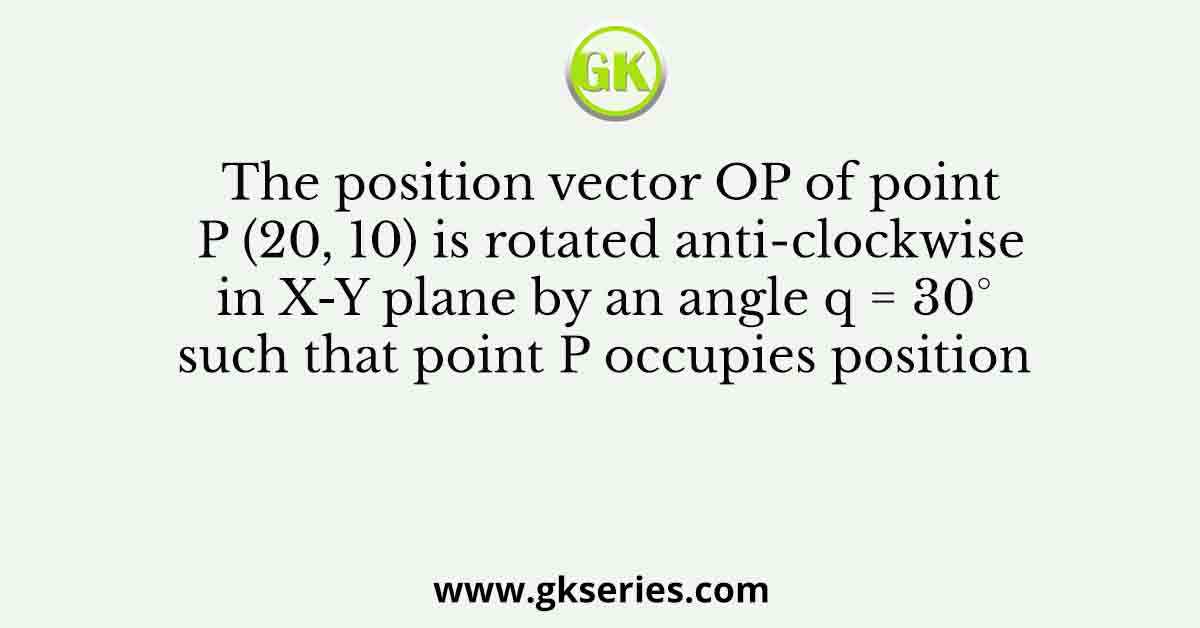 The position vector OP of point P (20, 10) is rotated anti-clockwise in X-Y plane by an angle q = 30° such that point P occupies position