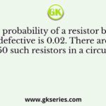 The probability of a resistor being defective is 0.02. There are 50 such resistors in a circuit