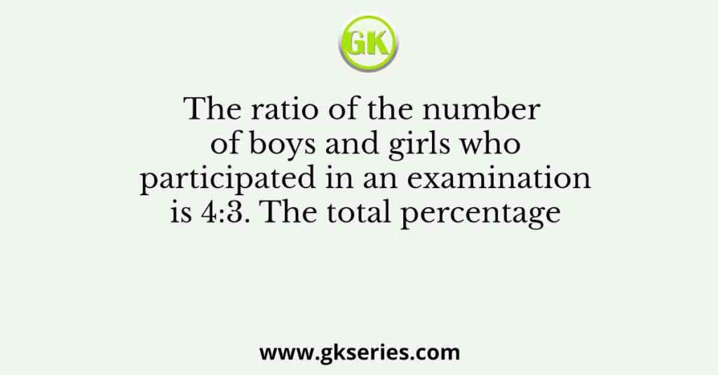 The ratio of the number of boys and girls who participated in an examination is 4:3. The total percentage