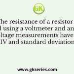 The resistance of a resistor is measured using a voltmeter and an ammeter. The voltage measurements have a mean value of 1V and standard deviation of 0.12 V
