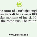 The rotor of a turbojet engine of an aircraft has a mass 180 kg and polar moment of inertia 10 kg·m2 about the rotor axis. The rotor rotates
