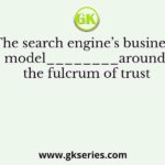 The search engine’s business model________around the fulcrum of trust