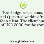 Two design consultants, P and Q, started working from 8 AM for a client. The client budgeted a total of USD 3000 for the consultants
