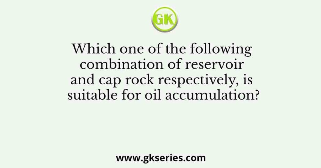 Which one of the following combination of reservoir and cap rock respectively, is suitable for oil accumulation?