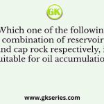 Which one of the following combination of reservoir and cap rock respectively, is suitable for oil accumulation?