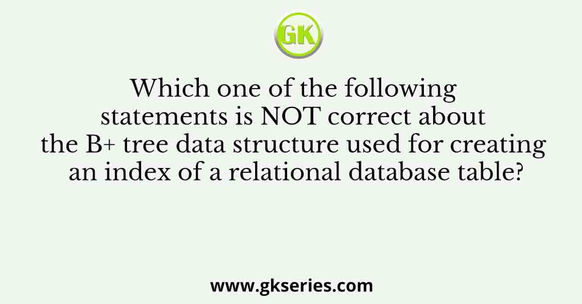 Which one of the following statements is NOT correct about the B+ tree data structure used for creating an index of a relational database table?