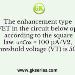 he enhancement type MOSFET in the circuit below operates according to the square law