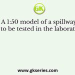A 1:50 model of a spillway is to be tested in the laboratory