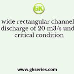 A 10 m wide rectangular channel carries a discharge of 20 m3/s under critical condition