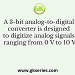 A 3-bit analog-to-digital converter is designed to digitize analog signals ranging from 0 V to 10 V