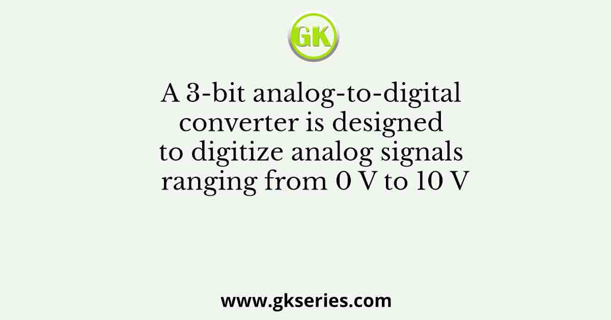 A 3-bit analog-to-digital converter is designed to digitize analog signals ranging from 0 V to 10 V