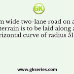 A 7.5 m wide two-lane road on a plain terrain is to be laid along a horizontal curve of radius 510 m