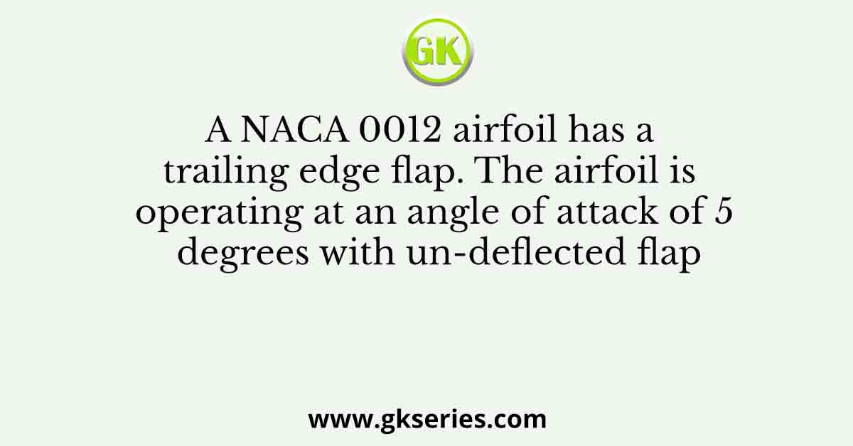 A NACA 0012 airfoil has a trailing edge flap. The airfoil is operating at an angle of attack of 5 degrees with un-deflected flap