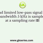 A band limited low-pass signal 𝑥(𝑡) of bandwidth 5 kHz is sampled at a sampling rate 𝑓𝑠