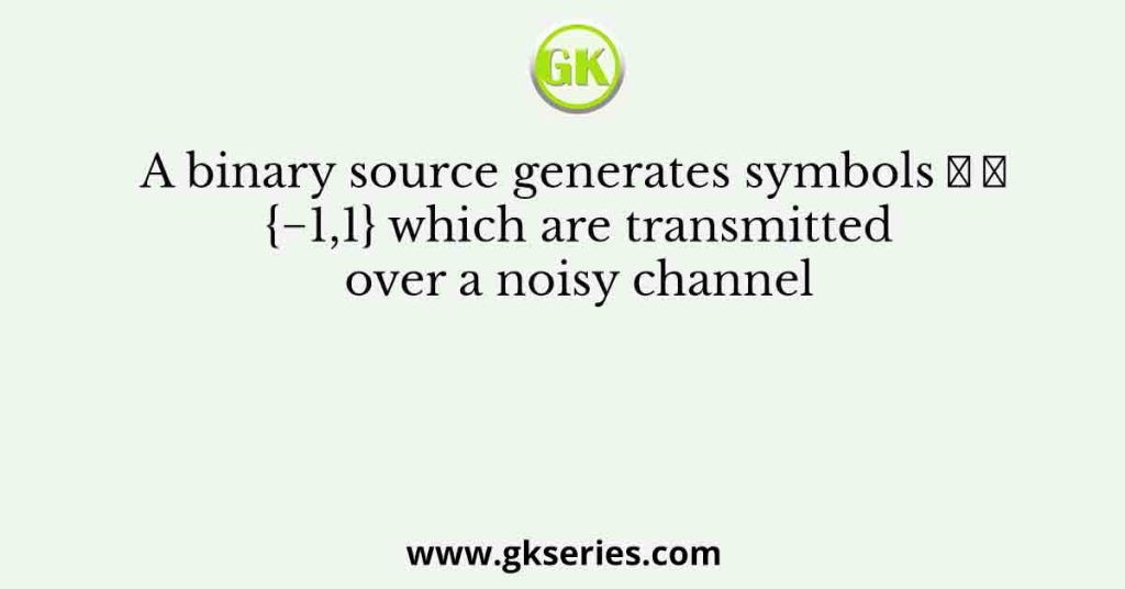 A binary source generates symbols 𝑋 ∈ {−1,1} which are transmitted over a noisy channel