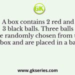 A box contains 2 red and 3 black balls. Three balls are randomly chosen from the box and are placed in a bag