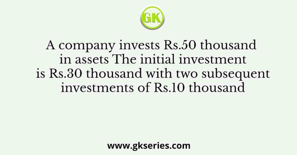 A company invests Rs.50 thousand in assets The initial investment is Rs.30 thousand with two subsequent investments of Rs.10 thousand