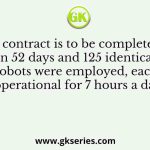 A contract is to be completed in 52 days and 125 identical robots were employed, each operational for 7 hours a day