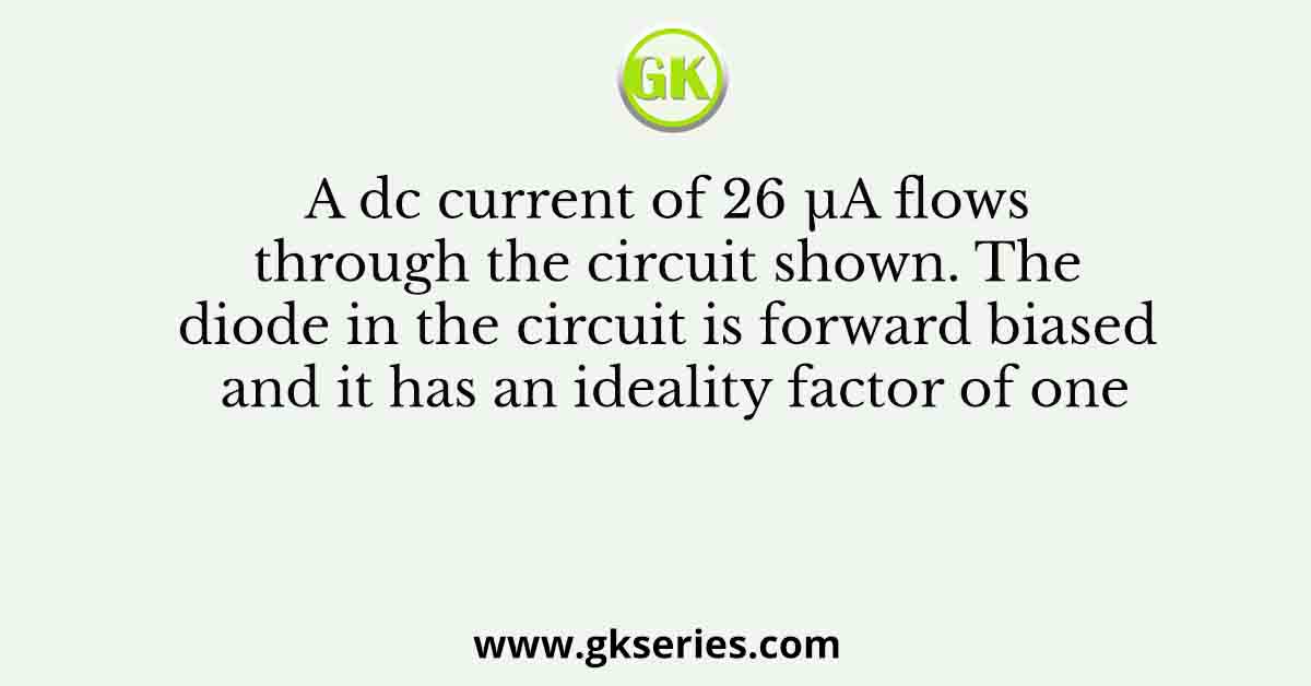 A dc current of 26 μA flows through the circuit shown. The diode in the circuit is forward biased and it has an ideality factor of one