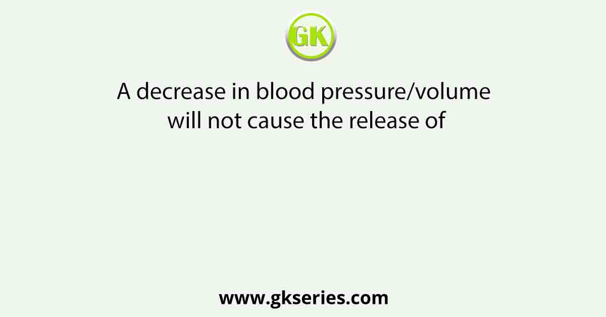 A decrease in blood pressure/volume will not cause the release of