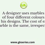 A designer uses marbles of four different colours for his designs. The cost of each marble is the same, irrespective