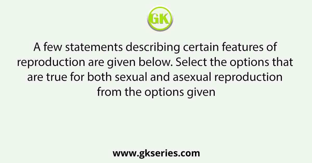 A few statements describing certain features of reproduction are given below. Select the options that are true for both sexual and asexual reproduction from the options given