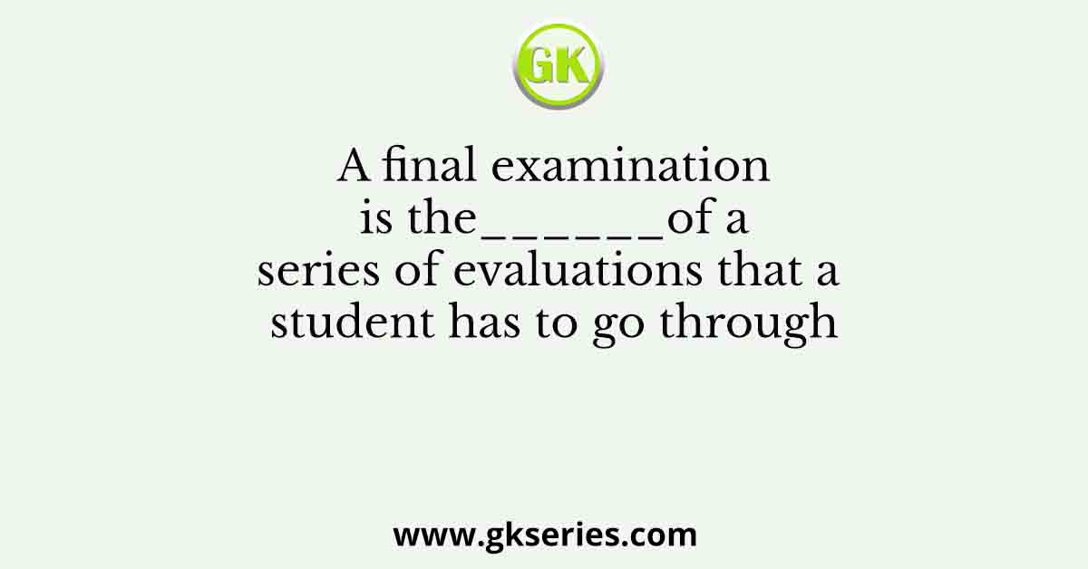 A final examination is the______of a series of evaluations that a student has to go through