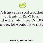 A fruit seller sold a basket of fruits at 12.5% loss. Had he sold it for Rs. 108 more, he would have made