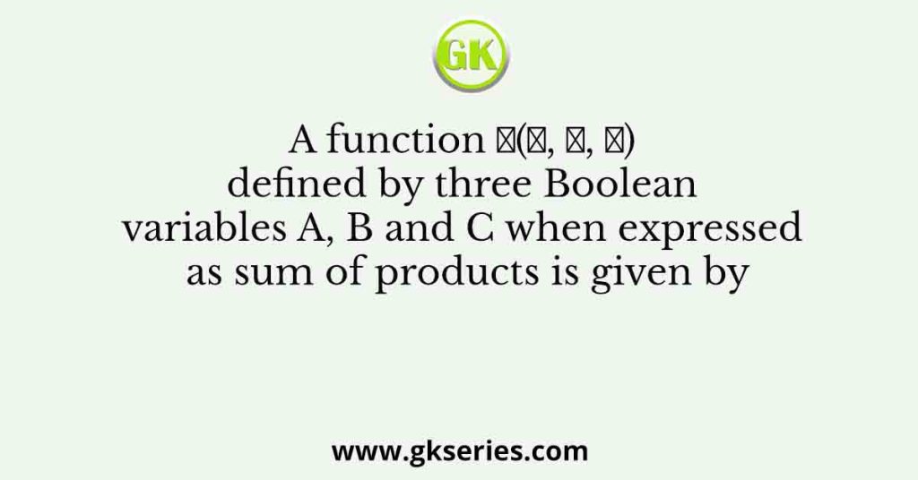 A function 𝐹(𝐴, 𝐵, 𝐶) defined by three Boolean variables A, B and C when expressed as sum of products is given by