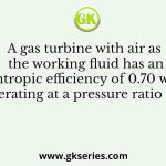 A gas turbine with air as the working fluid has an isentropic efficiency of 0.70 when operating at a pressure ratio of 3