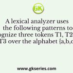 A lexical analyzer uses the following patterns to recognize three tokens T1, T2, and T3 over the alphabet {a,b,c}.