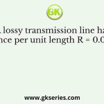 A lossy transmission line has resistance per unit length R = 0.05 W/ m