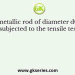 A metallic rod of diameter d0 is subjected to the tensile test