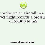 A pitot probe on an aircraft in a steady, level flight records a pressure of 55,000 N/m2