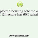 A plotted housing scheme on a site of 12 hectare has 60% saleable area