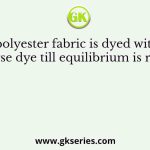 A polyester fabric is dyed with a disperse dye till equilibrium is reached