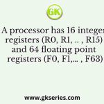 A processor has 16 integer registers (R0, R1, .. , R15) and 64 floating point registers (F0, F1,… , F63)