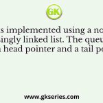A queue is implemented using a non-circular singly linked list. The queue has a head pointer and a tail pointer
