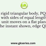 A rigid triangular body, PQR, with sides of equal length of 1 unit moves on a flat plane. At the instant shown, edge QR