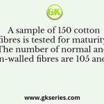 A sample of 150 cotton fibres is tested for maturity. The number of normal and thin-walled fibres are 105 and 30