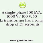 A single-phase 100 kVA, 1000 V / 100 V, 50 Hz transformer has a voltage drop of 5% across its