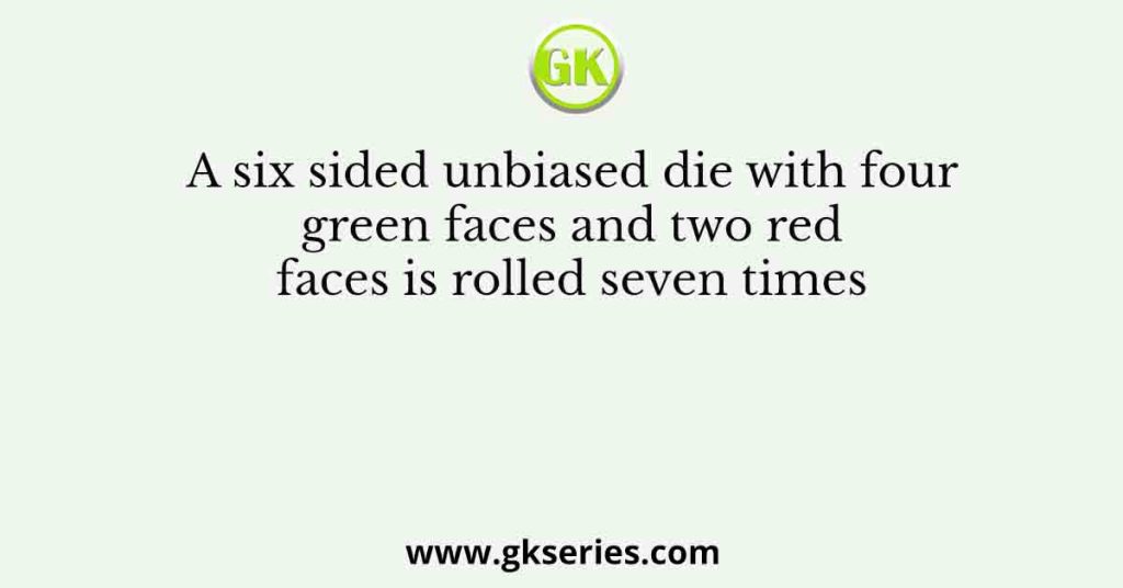 A six sided unbiased die with four green faces and two red faces is rolled seven times