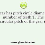 A spur gear has pitch circle diameter D and number of teeth T. The circular pitch of the gear is