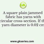 A square plain jammed fabric has yarns with circular cross-section. If the yarn diameter is 0.02 cm