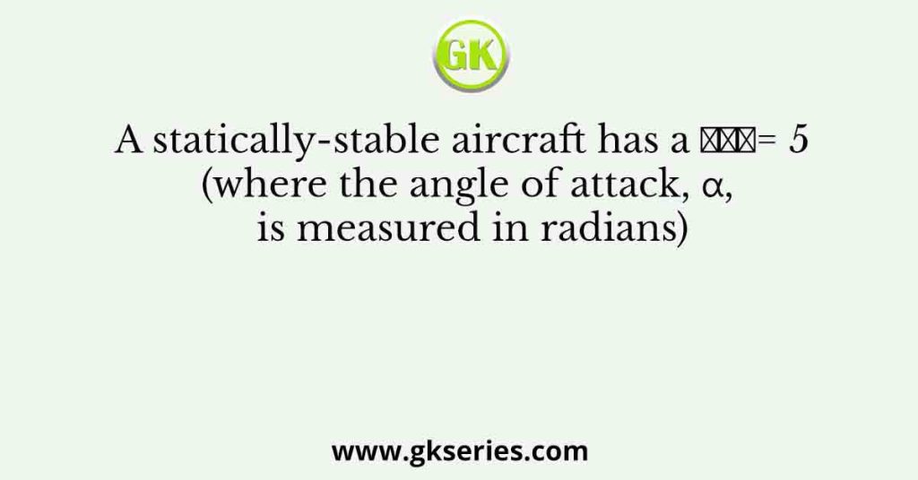 A statically-stable aircraft has a ๐ถ๐ฟ๐ผ= 5 (where the angle of attack, ฮฑ, is measured in radians)