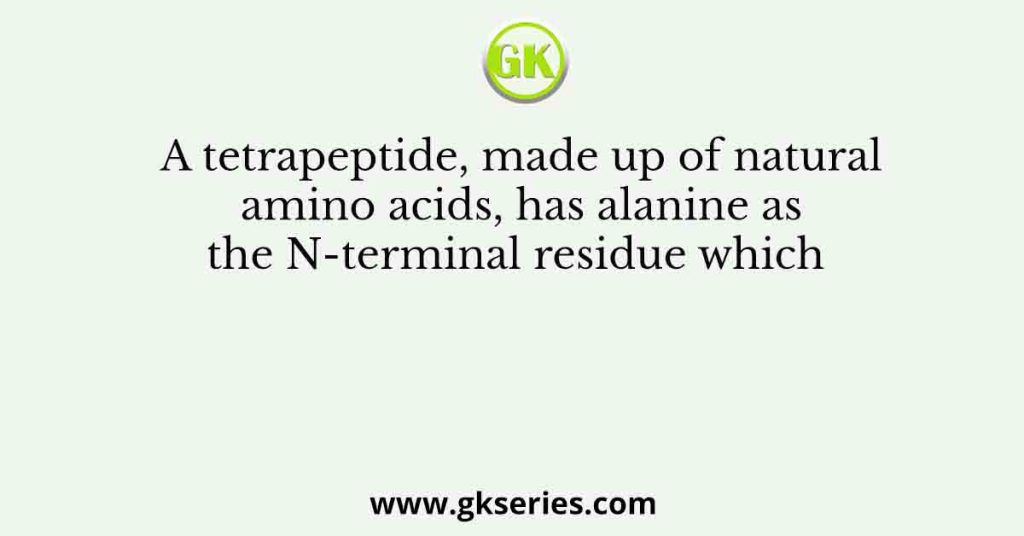 A tetrapeptide, made up of natural amino acids, has alanine as the N-terminal residue which
